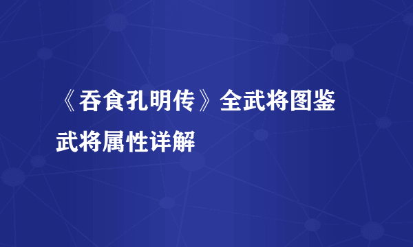 《吞食孔明传》全武将图鉴 武将属性详解