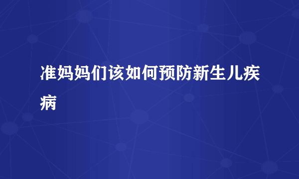 准妈妈们该如何预防新生儿疾病