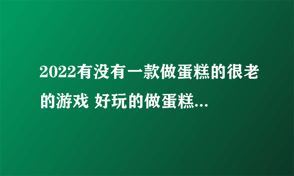 2022有没有一款做蛋糕的很老的游戏 好玩的做蛋糕游戏推荐