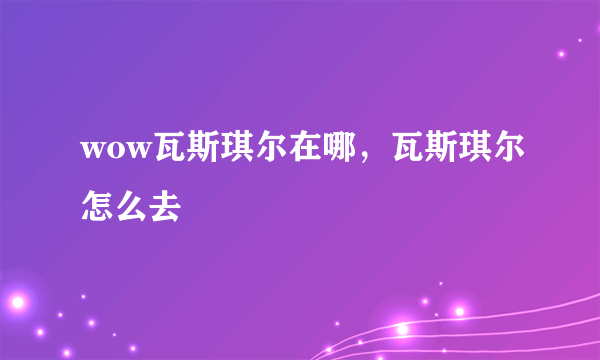 wow瓦斯琪尔在哪，瓦斯琪尔怎么去