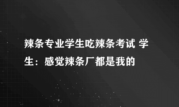 辣条专业学生吃辣条考试 学生：感觉辣条厂都是我的