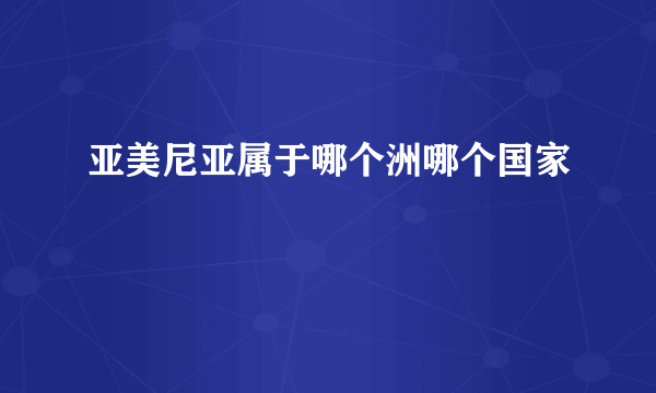 亚美尼亚属于哪个洲哪个国家