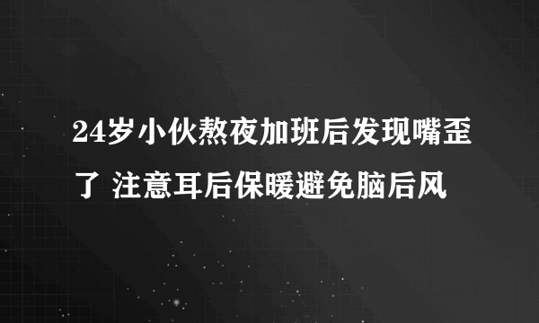 24岁小伙熬夜加班后发现嘴歪了 注意耳后保暖避免脑后风