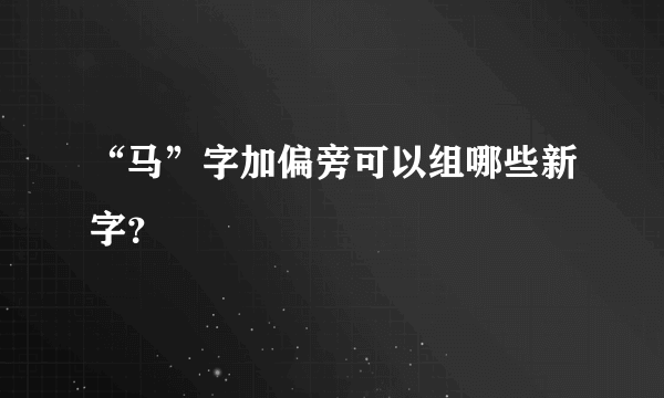 “马”字加偏旁可以组哪些新字？