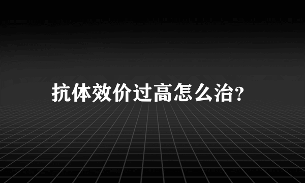 抗体效价过高怎么治？