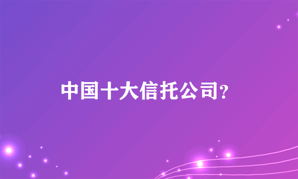 中国十大信托公司？