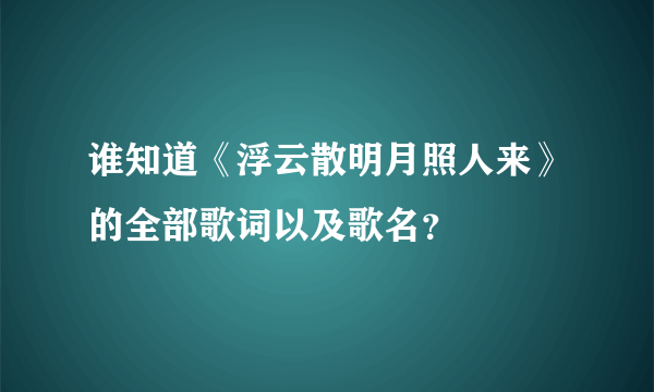 谁知道《浮云散明月照人来》的全部歌词以及歌名？