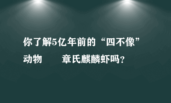 你了解5亿年前的“四不像”动物――章氏麒麟虾吗？