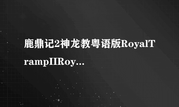 鹿鼎记2神龙教粤语版RoyalTrampIIRoyalTramp2（更早）-鹿鼎记2神龙教粤语版种子下载地址有么？谢谢