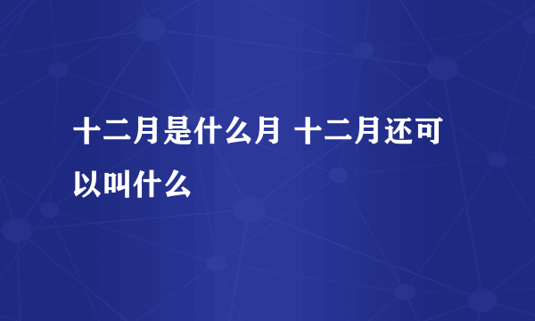 十二月是什么月 十二月还可以叫什么