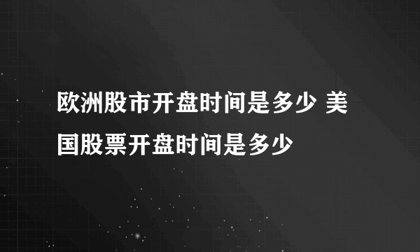 欧洲股市开盘时间是多少 美国股票开盘时间是多少