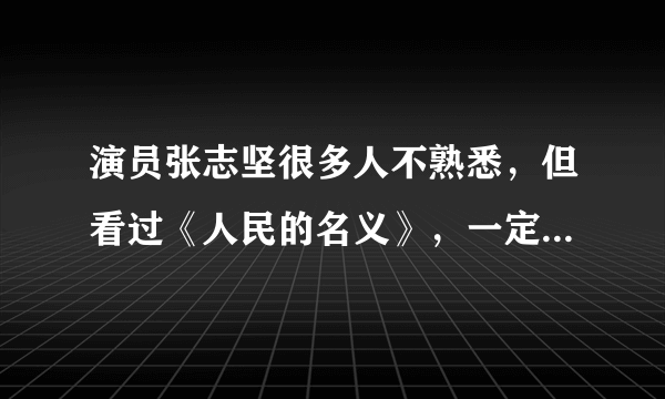 演员张志坚很多人不熟悉，但看过《人民的名义》，一定知道他是谁