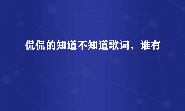 侃侃的知道不知道歌词，谁有