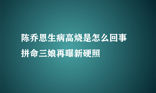 陈乔恩生病高烧是怎么回事 拼命三娘再曝新硬照