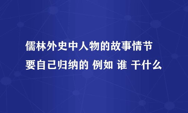 儒林外史中人物的故事情节 要自己归纳的 例如 谁 干什么