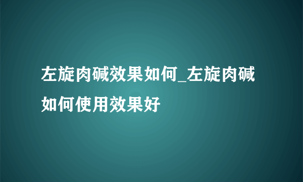 左旋肉碱效果如何_左旋肉碱如何使用效果好