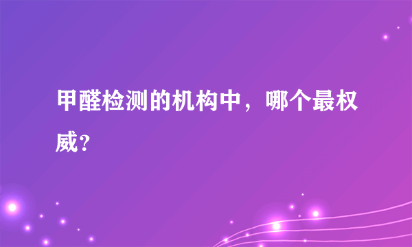 甲醛检测的机构中，哪个最权威？