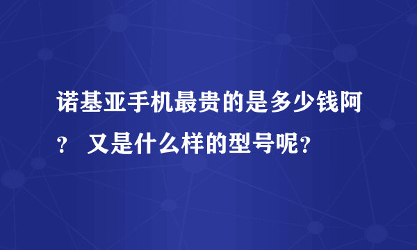 诺基亚手机最贵的是多少钱阿？ 又是什么样的型号呢？