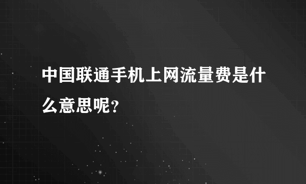 中国联通手机上网流量费是什么意思呢？