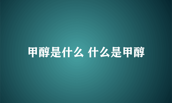 甲醇是什么 什么是甲醇