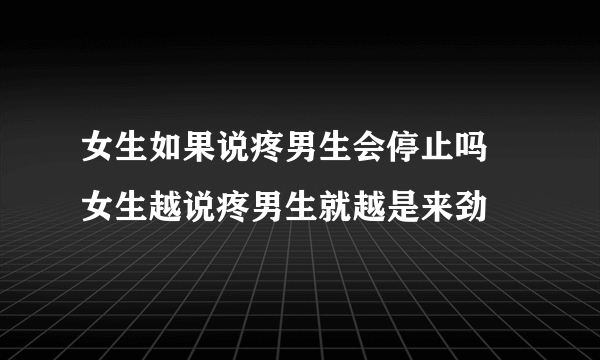 女生如果说疼男生会停止吗 女生越说疼男生就越是来劲