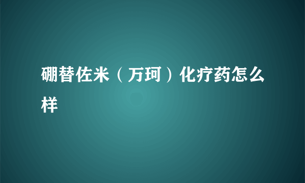 硼替佐米（万珂）化疗药怎么样