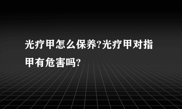 光疗甲怎么保养?光疗甲对指甲有危害吗?