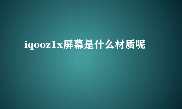 iqooz1x屏幕是什么材质呢