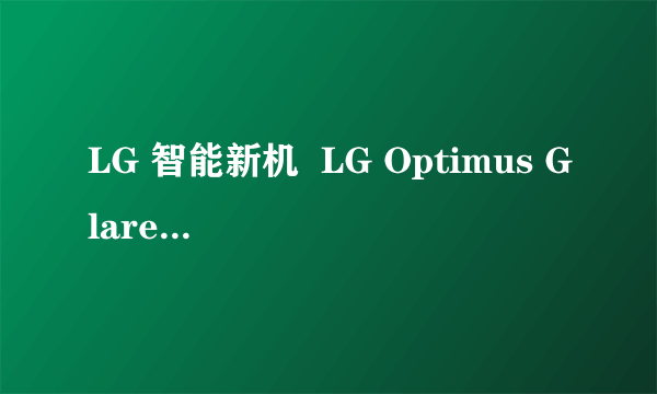 LG 智能新机  LG Optimus Glare擎天翼动功能分析