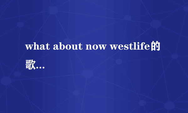 what about now westlife的歌词谁知道吗谢谢？