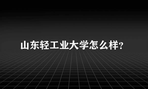 山东轻工业大学怎么样？