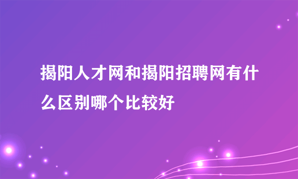 揭阳人才网和揭阳招聘网有什么区别哪个比较好