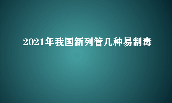 2021年我国新列管几种易制毒