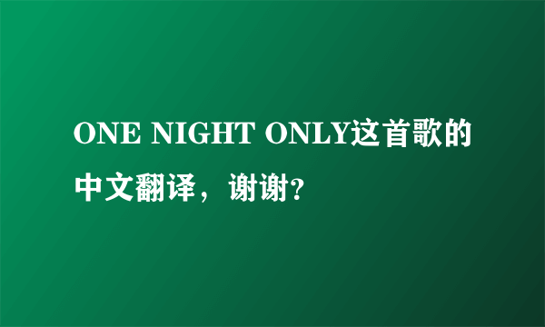 ONE NIGHT ONLY这首歌的中文翻译，谢谢？