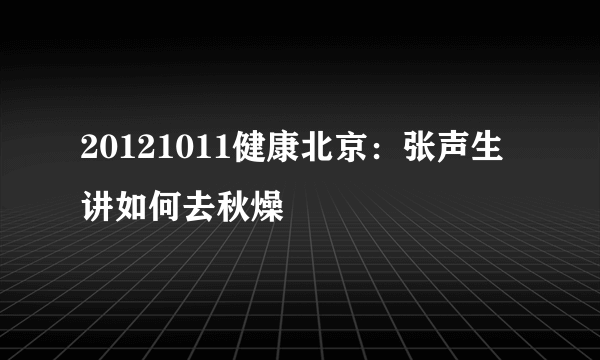 20121011健康北京：张声生讲如何去秋燥