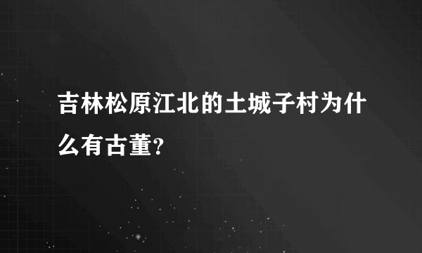 吉林松原江北的土城子村为什么有古董？