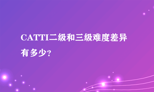 CATTI二级和三级难度差异有多少？