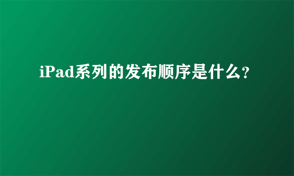 iPad系列的发布顺序是什么？