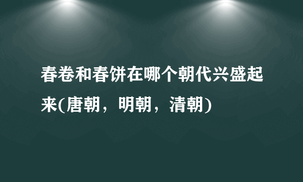 春卷和春饼在哪个朝代兴盛起来(唐朝，明朝，清朝)