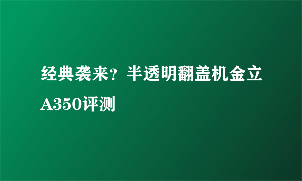 经典袭来？半透明翻盖机金立A350评测