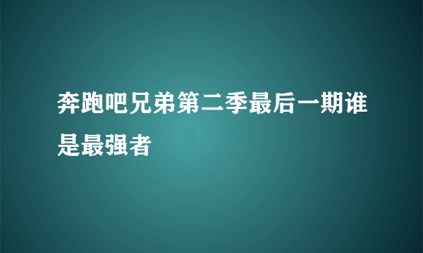 奔跑吧兄弟第二季最后一期谁是最强者