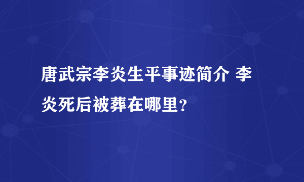 唐武宗李炎生平事迹简介 李炎死后被葬在哪里？