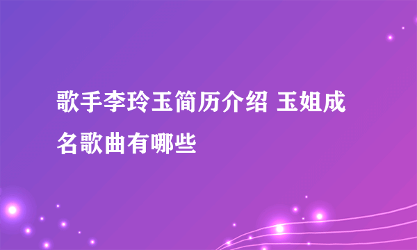 歌手李玲玉简历介绍 玉姐成名歌曲有哪些