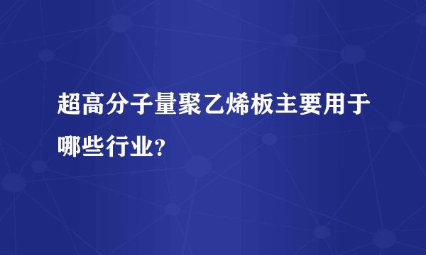 超高分子量聚乙烯板主要用于哪些行业？