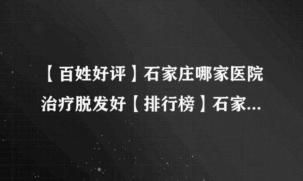 【百姓好评】石家庄哪家医院治疗脱发好【排行榜】石家庄明德中医皮肤病医院收费高吗