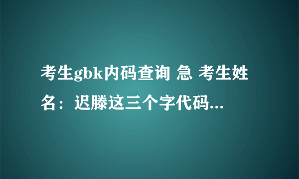 考生gbk内码查询 急 考生姓名：迟滕这三个字代码是什么？