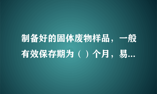 制备好的固体废物样品，一般有效保存期为（）个月，易变质的样品不受此限制。