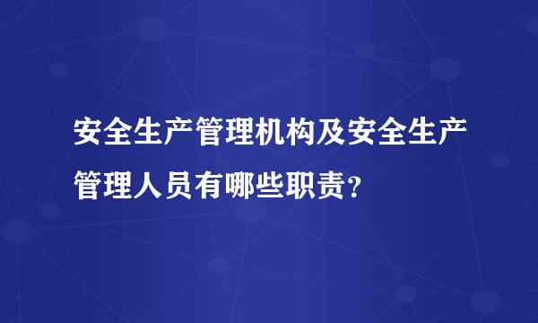 安全生产管理机构及安全生产管理人员有哪些职责？