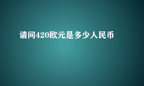 请问420欧元是多少人民币