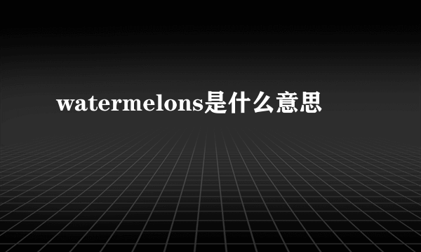 watermelons是什么意思